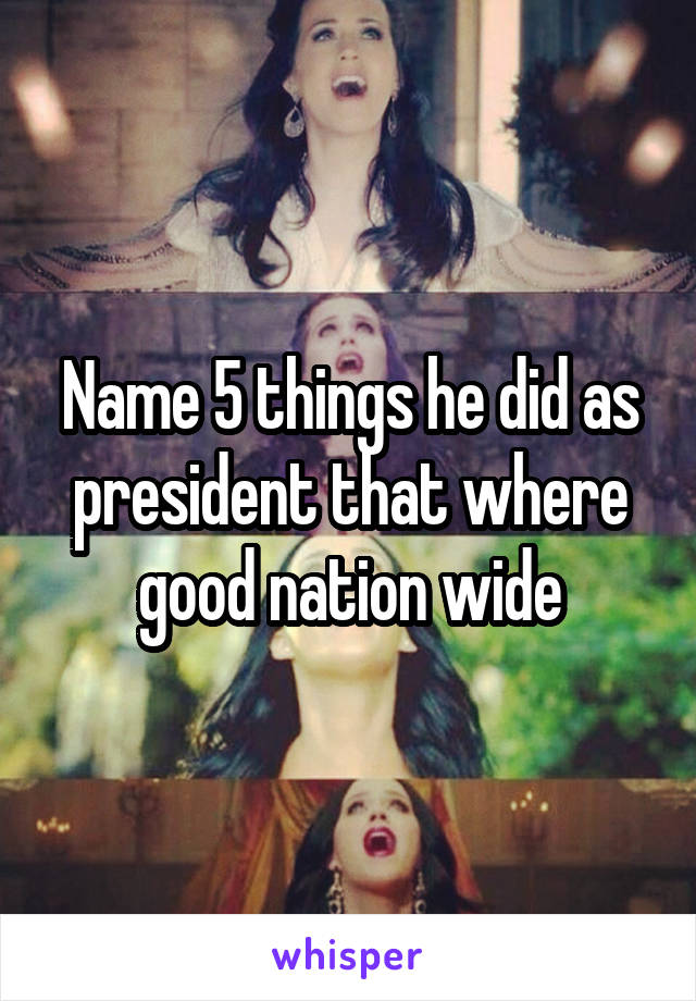 Name 5 things he did as president that where good nation wide