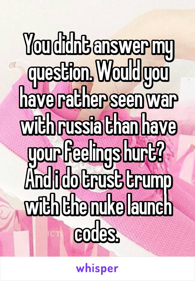 You didnt answer my question. Would you have rather seen war with russia than have your feelings hurt? 
And i do trust trump with the nuke launch codes. 