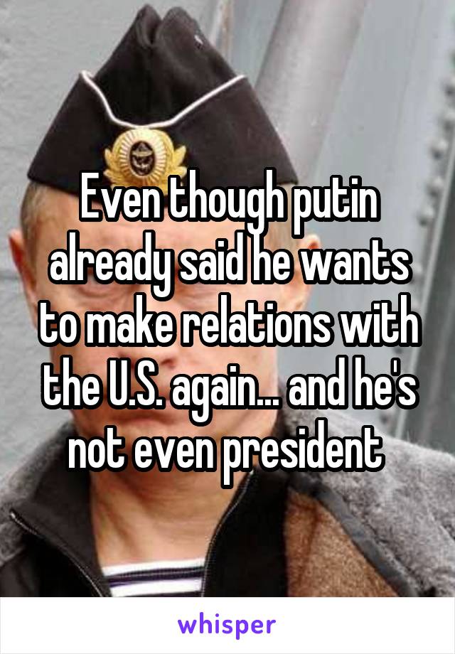 Even though putin already said he wants to make relations with the U.S. again... and he's not even president 