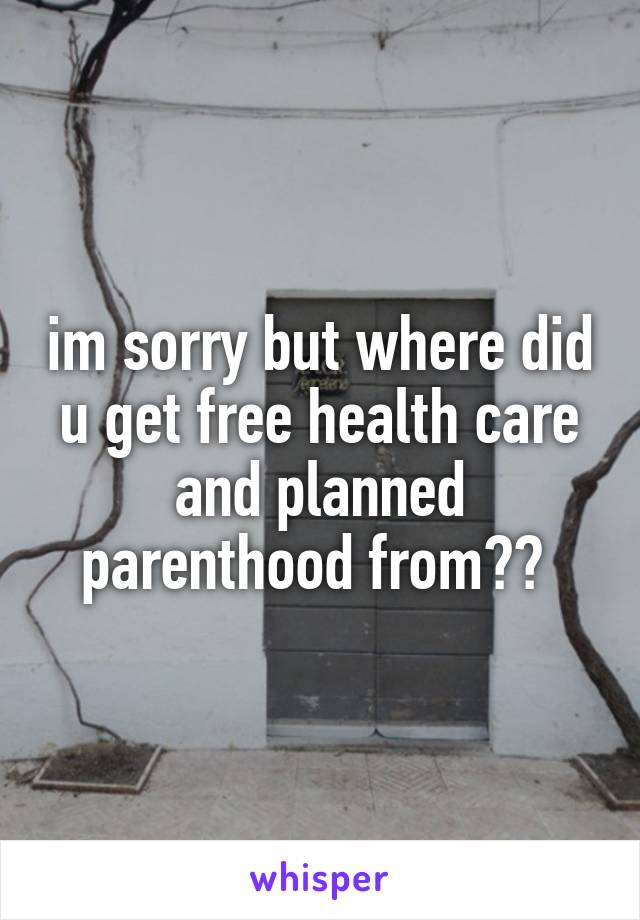 im sorry but where did u get free health care and planned parenthood from?? 