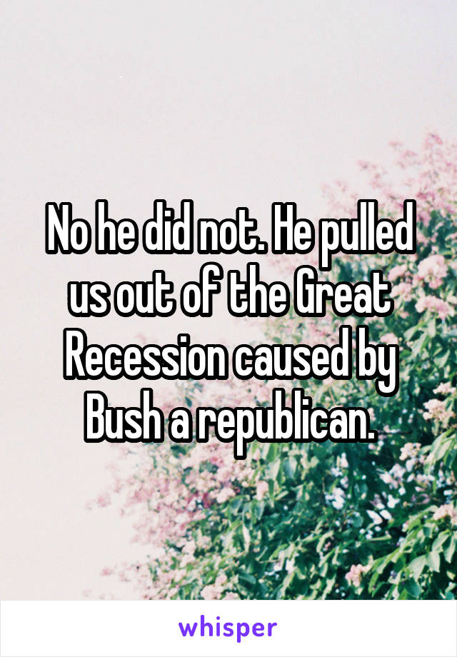 No he did not. He pulled us out of the Great Recession caused by Bush a republican.