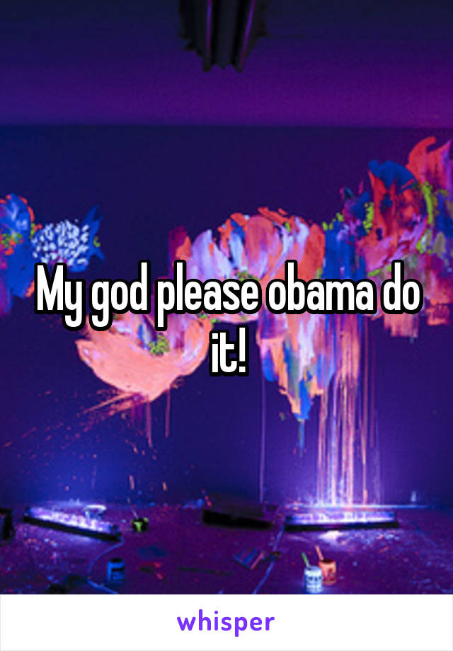 My god please obama do it!