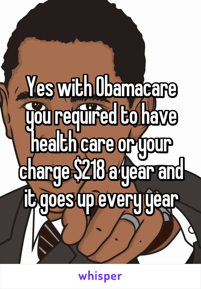 Yes with Obamacare you required to have health care or your charge $218 a year and it goes up every year