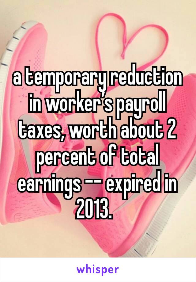 a temporary reduction in worker’s payroll taxes, worth about 2 percent of total earnings -- expired in 2013. 