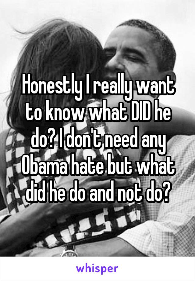 Honestly I really want to know what DID he do? I don't need any Obama hate but what did he do and not do?