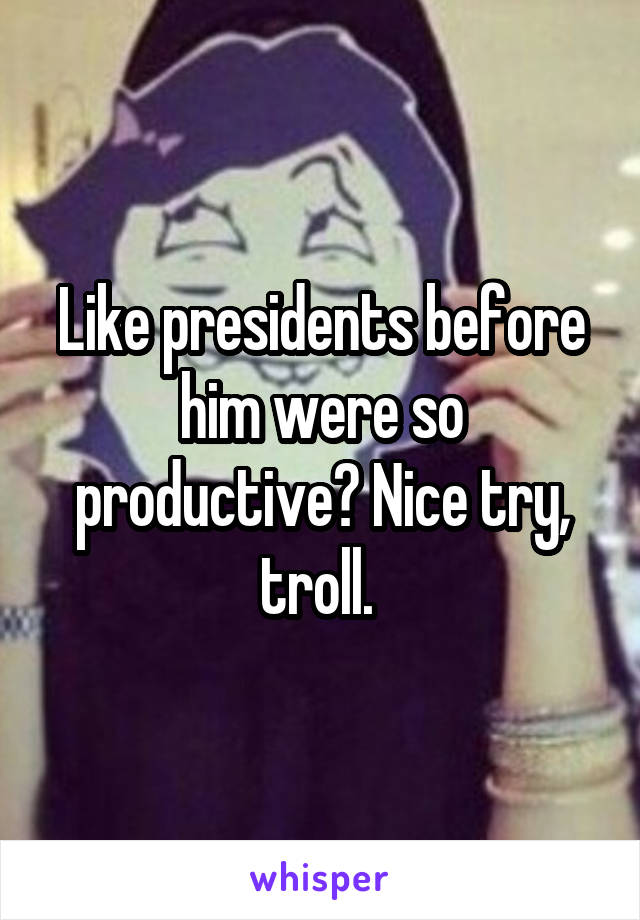 Like presidents before him were so productive? Nice try, troll. 