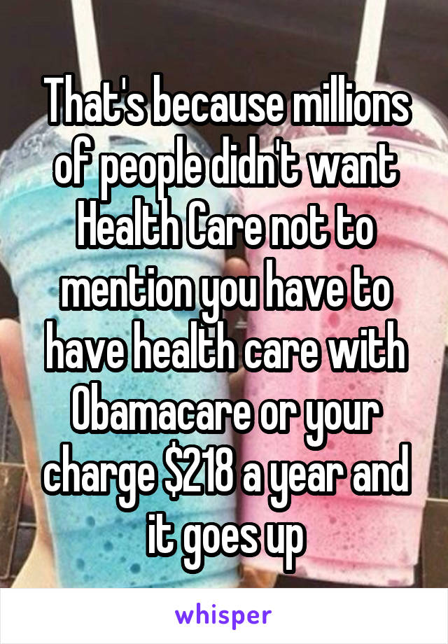 That's because millions of people didn't want Health Care not to mention you have to have health care with Obamacare or your charge $218 a year and it goes up