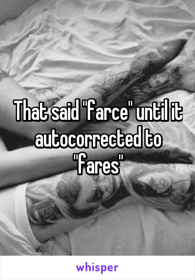 That said "farce" until it autocorrected to "fares"