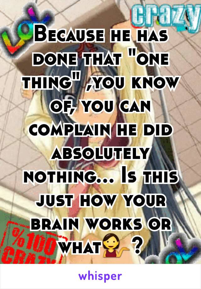 Because he has done that "one thing" ,you know of, you can complain he did absolutely nothing... Is this just how your brain works or what💁?