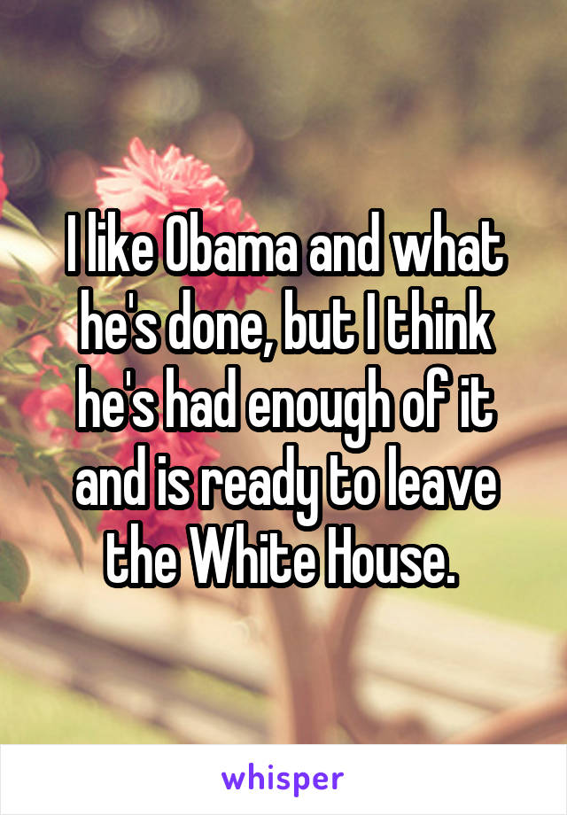 I like Obama and what he's done, but I think he's had enough of it and is ready to leave the White House. 