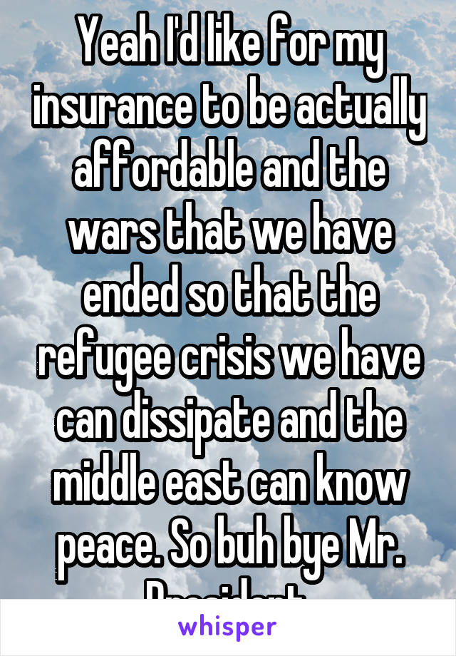 Yeah I'd like for my insurance to be actually affordable and the wars that we have ended so that the refugee crisis we have can dissipate and the middle east can know peace. So buh bye Mr. President.