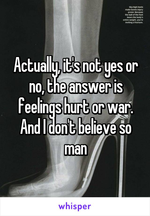 Actually, it's not yes or no, the answer is feelings hurt or war. And I don't believe so man