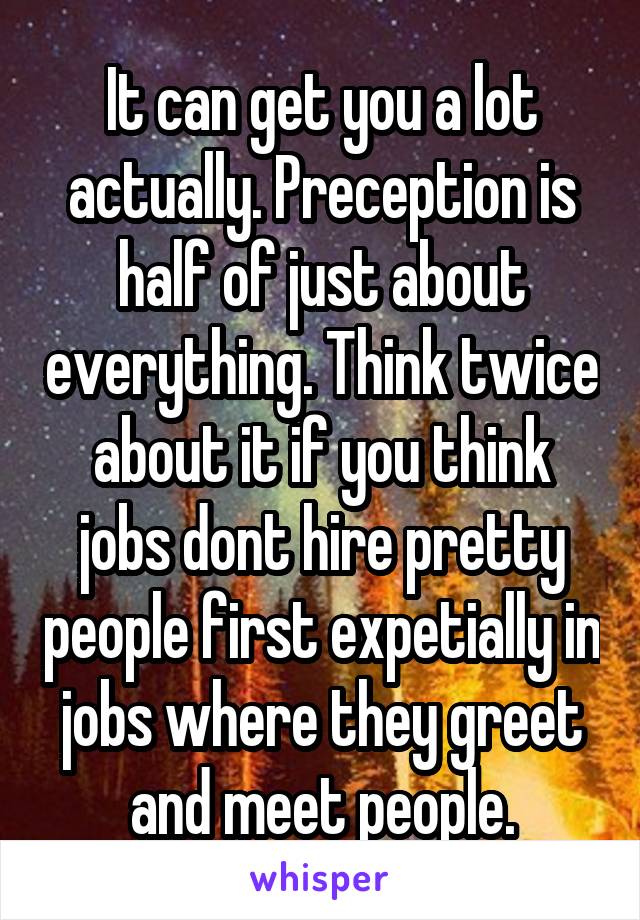 It can get you a lot actually. Preception is half of just about everything. Think twice about it if you think jobs dont hire pretty people first expetially in jobs where they greet and meet people.