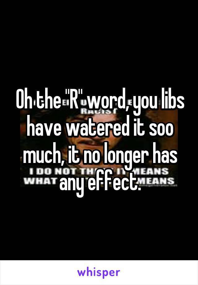 Oh the "R" word, you libs have watered it soo much, it no longer has any effect.