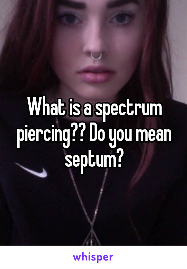 What is a spectrum piercing?? Do you mean septum?