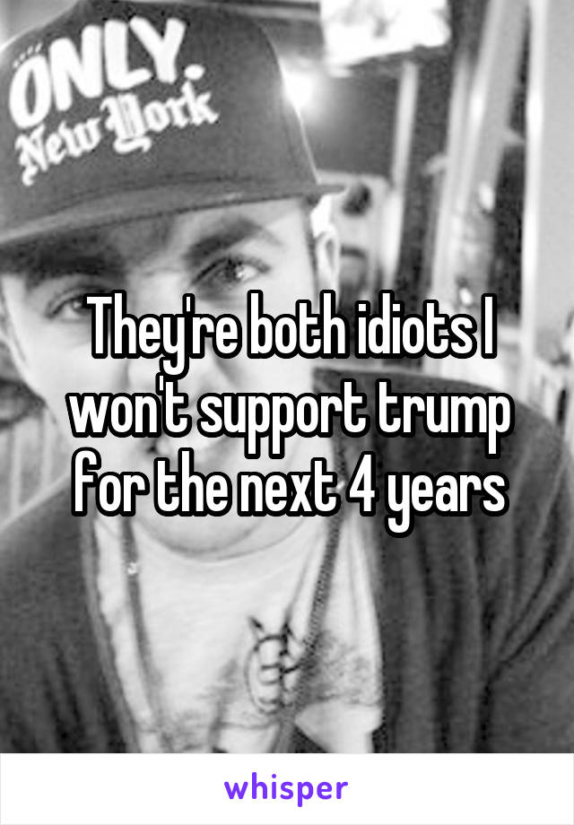 They're both idiots I won't support trump for the next 4 years