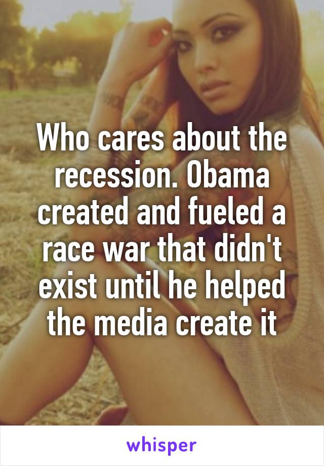 Who cares about the recession. Obama created and fueled a race war that didn't exist until he helped the media create it