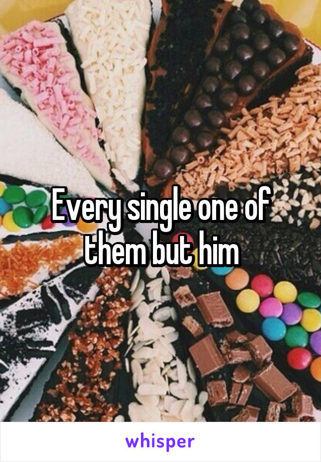 Every single one of them but him