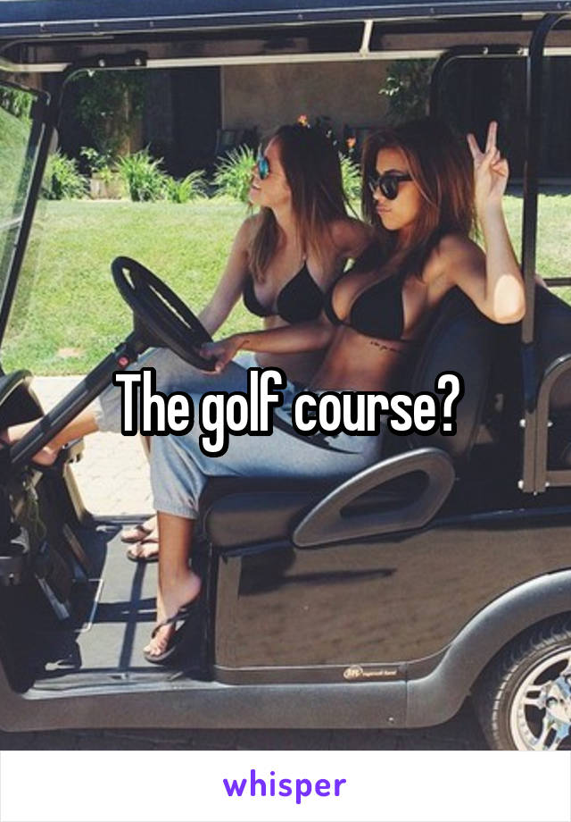 The golf course?