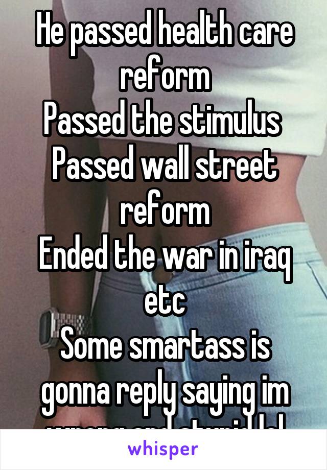 He passed health care reform
Passed the stimulus 
Passed wall street reform
Ended the war in iraq etc
Some smartass is gonna reply saying im wrong and stupid lol