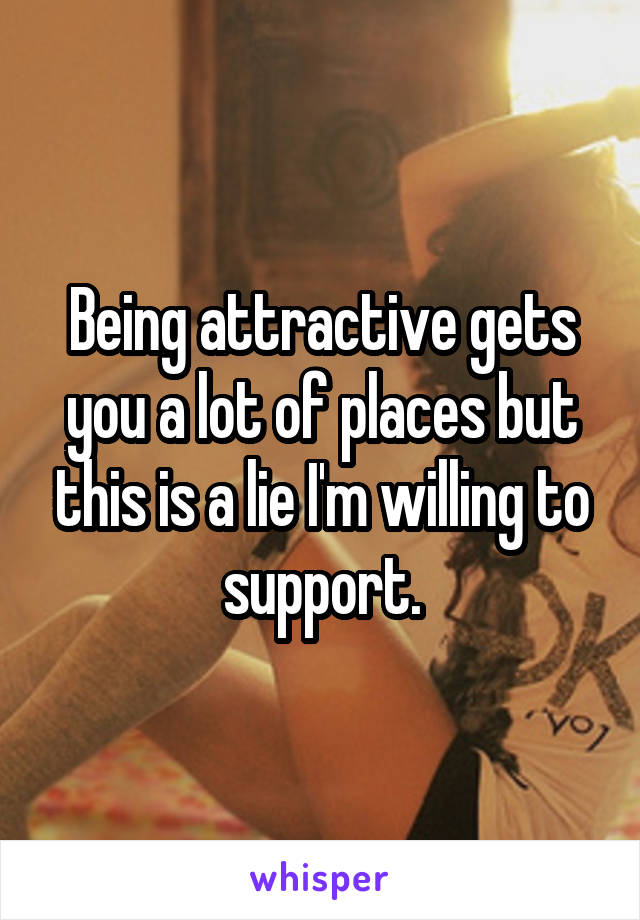 Being attractive gets you a lot of places but this is a lie I'm willing to support.