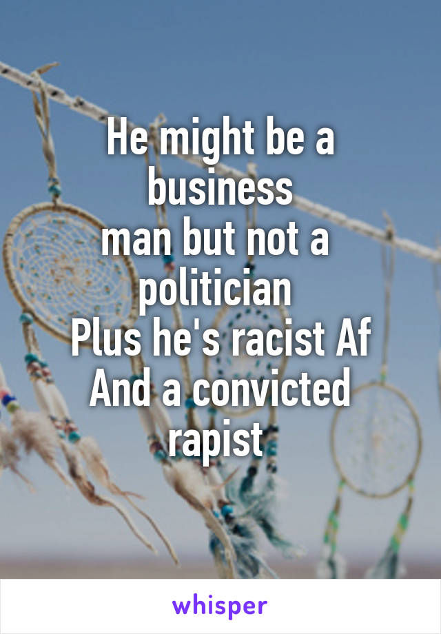 He might be a business
man but not a 
politician 
Plus he's racist Af
And a convicted rapist 
