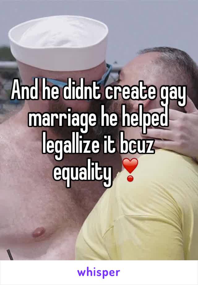 And he didnt create gay marriage he helped legallize it bcuz equality ❣️