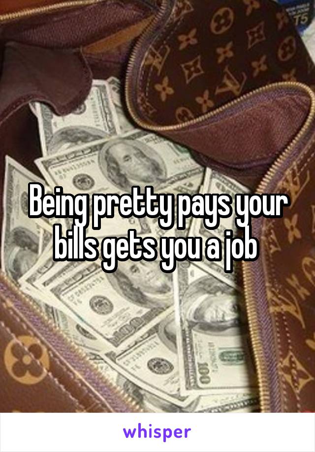 Being pretty pays your bills gets you a job 