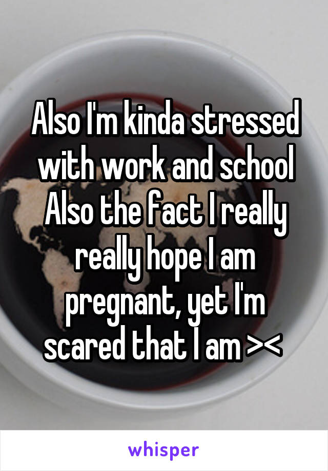 Also I'm kinda stressed with work and school
Also the fact I really really hope I am pregnant, yet I'm scared that I am >< 