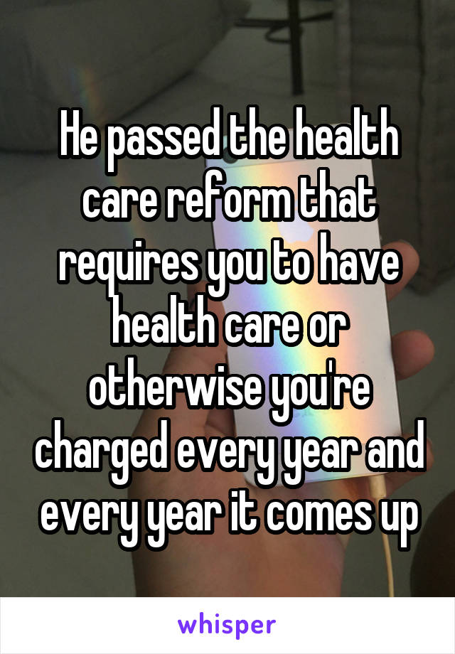 He passed the health care reform that requires you to have health care or otherwise you're charged every year and every year it comes up