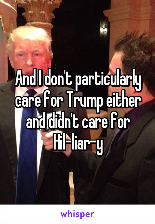 And I don't particularly care for Trump either and didn't care for Hil-liar-y