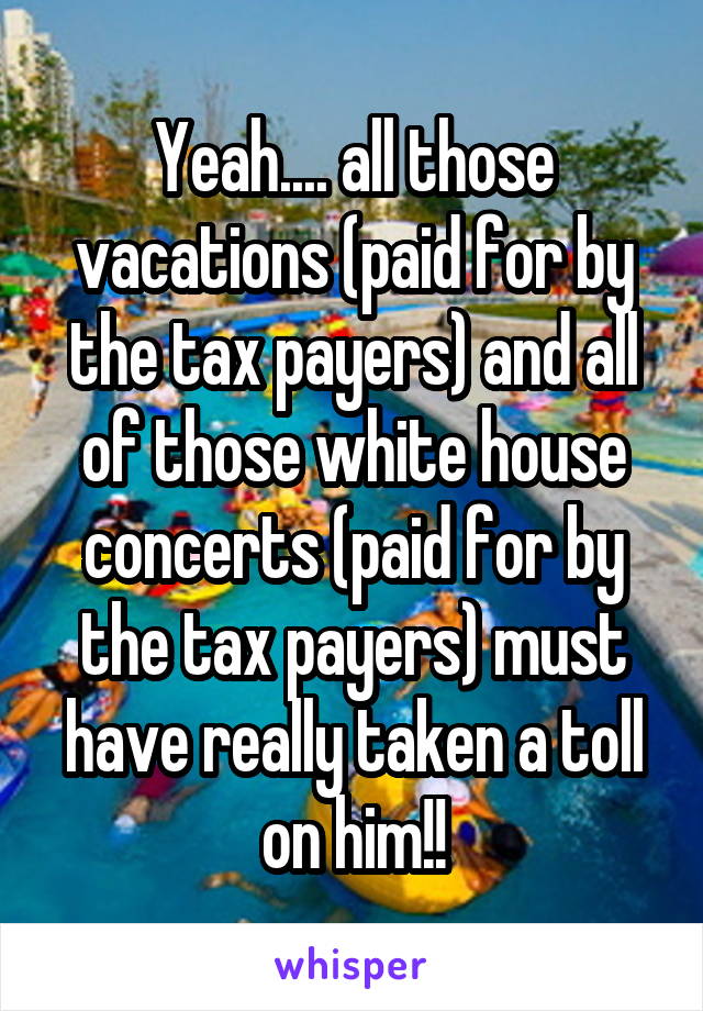 Yeah.... all those vacations (paid for by the tax payers) and all of those white house concerts (paid for by the tax payers) must have really taken a toll on him!!