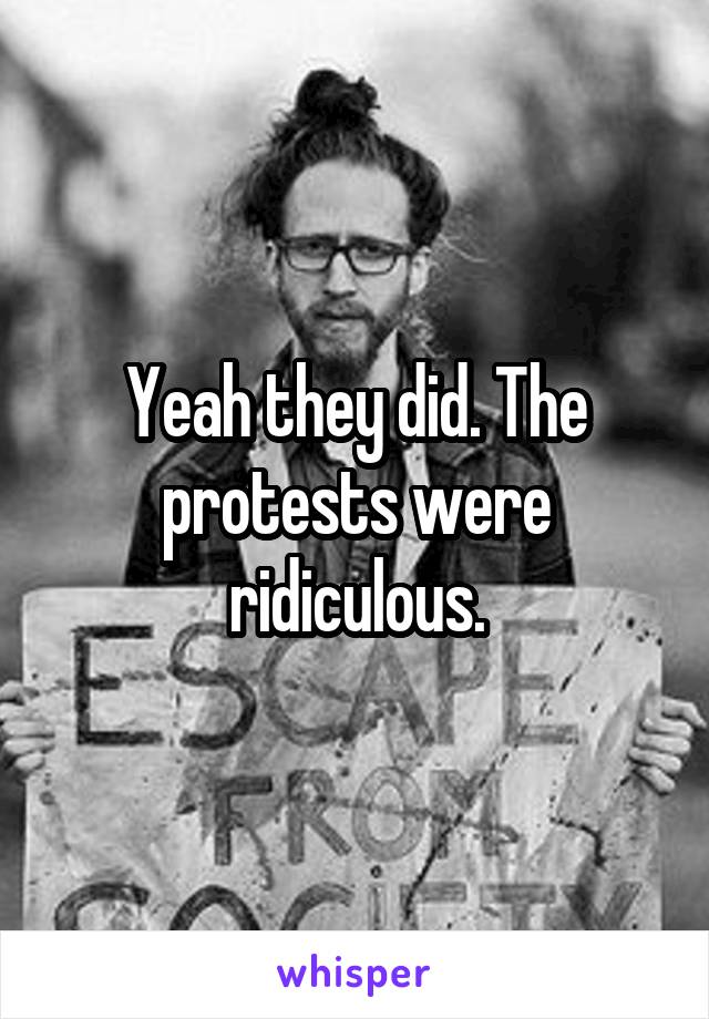 Yeah they did. The protests were ridiculous.