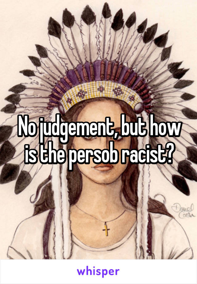 No judgement, but how is the persob racist?