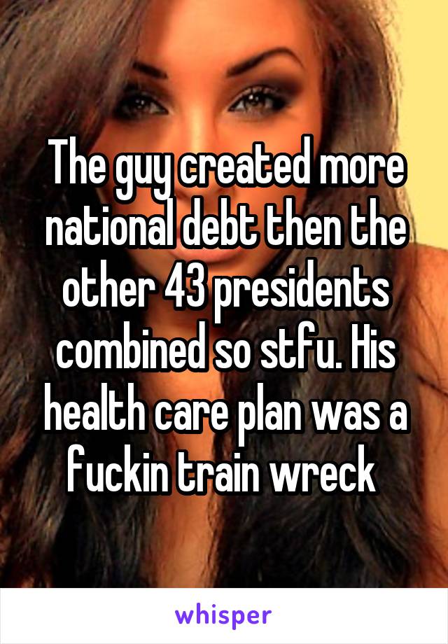 The guy created more national debt then the other 43 presidents combined so stfu. His health care plan was a fuckin train wreck 