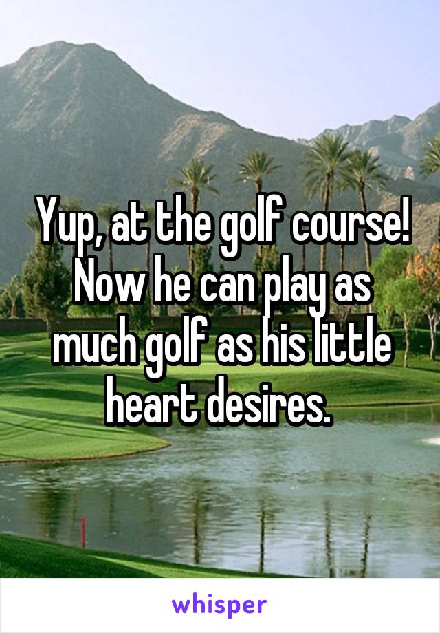 Yup, at the golf course!
Now he can play as much golf as his little heart desires. 