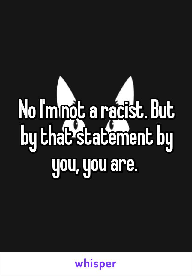 No I'm not a racist. But by that statement by you, you are. 