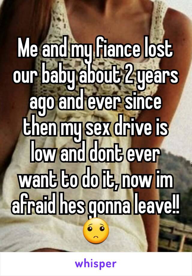 Me and my fiance lost our baby about 2 years ago and ever since then my sex drive is low and dont ever want to do it, now im afraid hes gonna leave!! 🙁