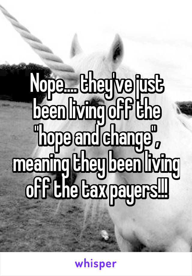 Nope.... they've just been living off the "hope and change", meaning they been living off the tax payers!!!