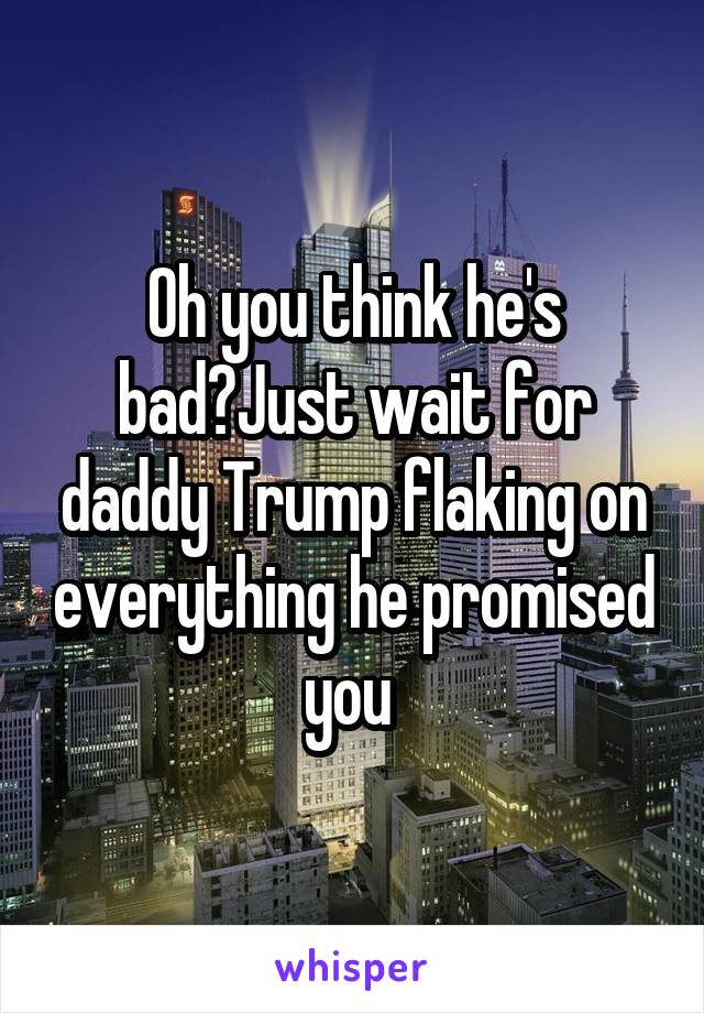 Oh you think he's bad?Just wait for daddy Trump flaking on everything he promised you 