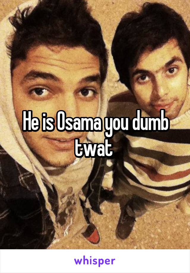 He is Osama you dumb twat 