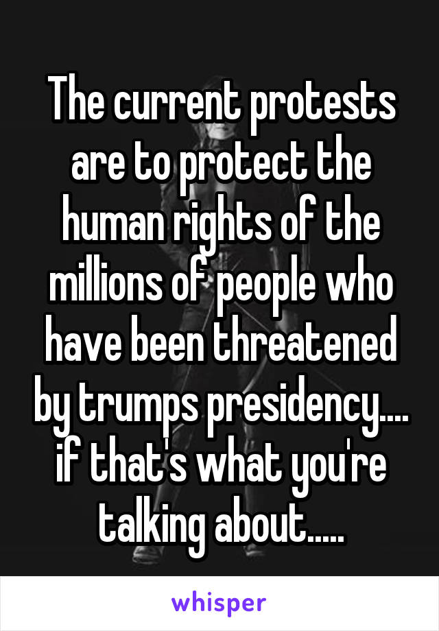 The current protests are to protect the human rights of the millions of people who have been threatened by trumps presidency.... if that's what you're talking about.....