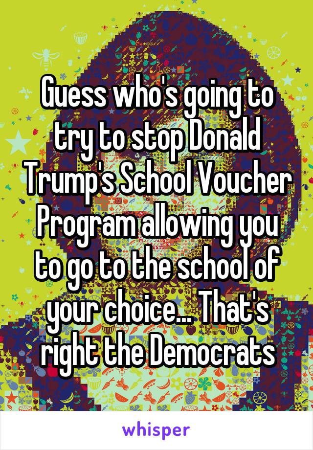 Guess who's going to try to stop Donald Trump's School Voucher Program allowing you to go to the school of your choice... That's right the Democrats