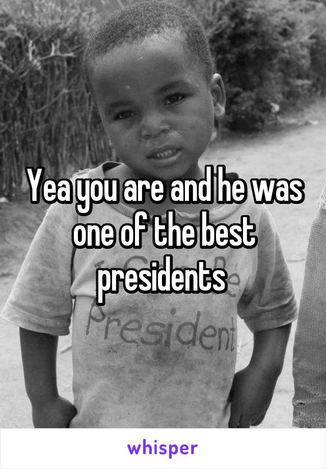 Yea you are and he was one of the best presidents 