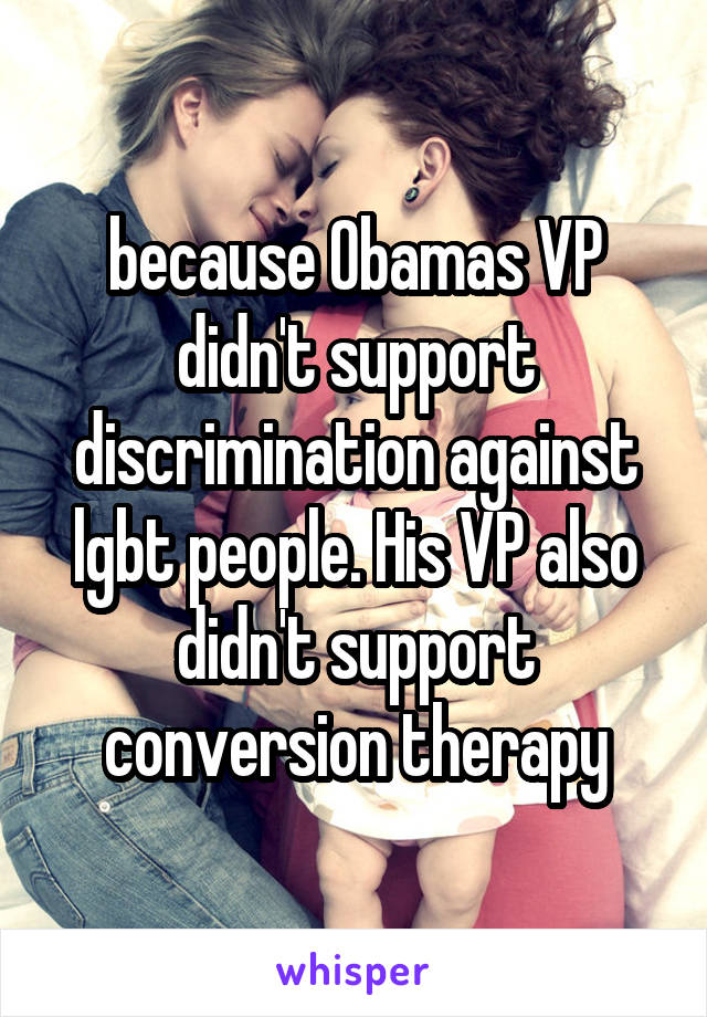 because Obamas VP didn't support discrimination against lgbt people. His VP also didn't support conversion therapy