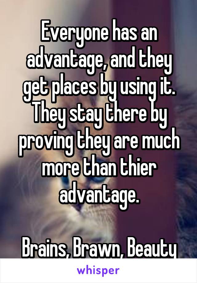 Everyone has an advantage, and they get places by using it.
They stay there by proving they are much more than thier advantage.

Brains, Brawn, Beauty