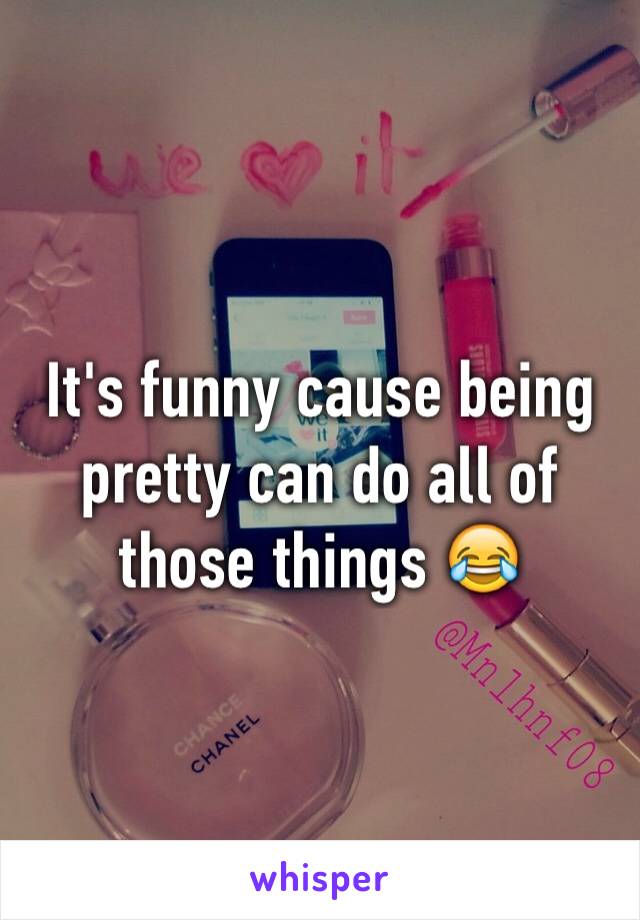 It's funny cause being pretty can do all of those things 😂