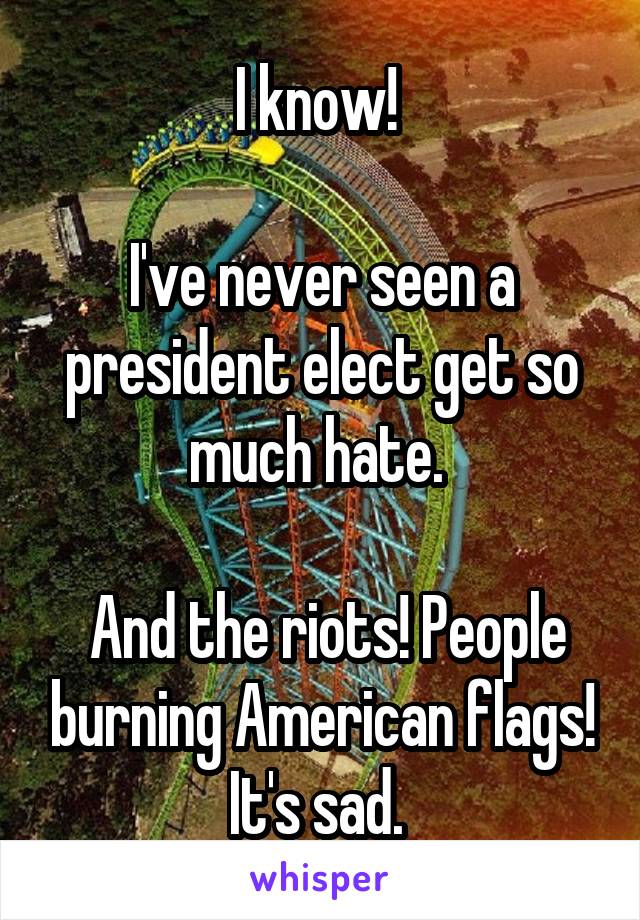 I know! 

I've never seen a president elect get so much hate. 

 And the riots! People burning American flags! It's sad. 