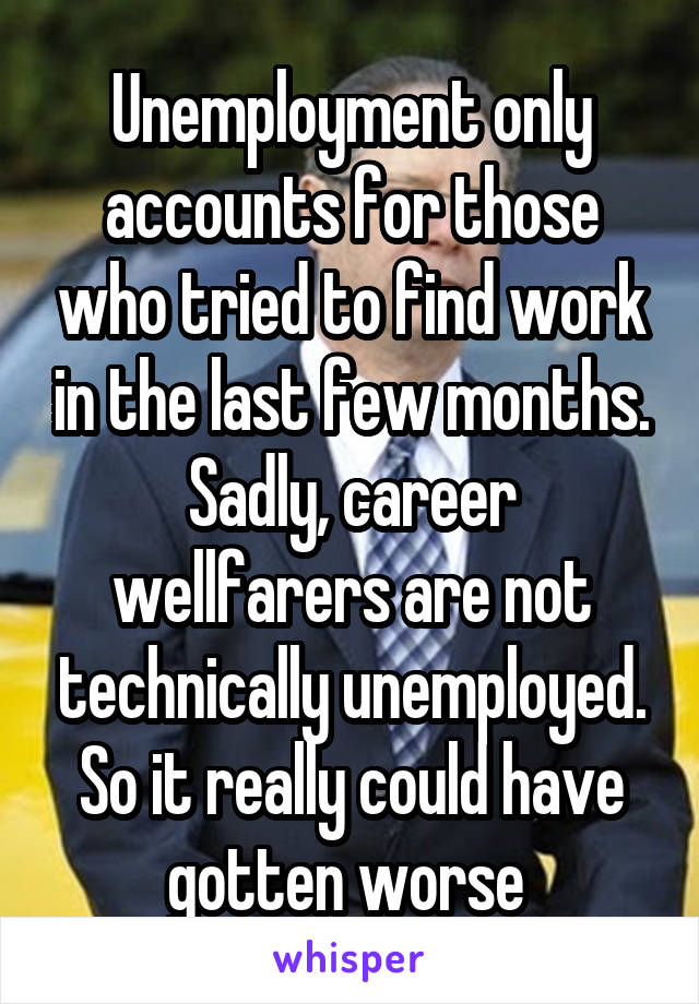 Unemployment only accounts for those who tried to find work in the last few months. Sadly, career wellfarers are not technically unemployed. So it really could have gotten worse 