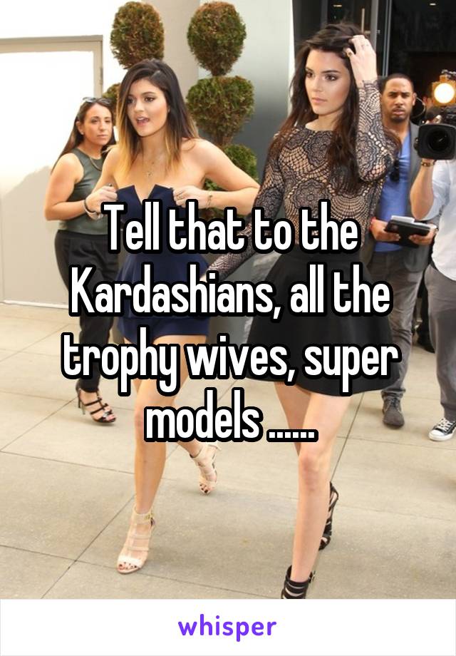 Tell that to the Kardashians, all the trophy wives, super models ......